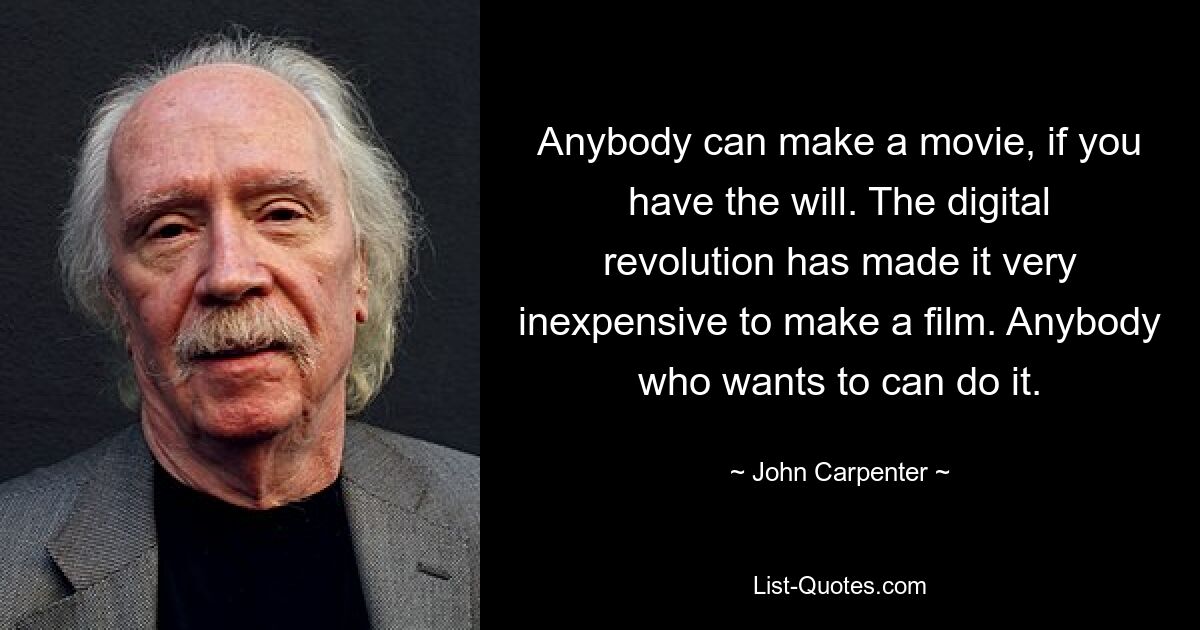 Anybody can make a movie, if you have the will. The digital revolution has made it very inexpensive to make a film. Anybody who wants to can do it. — © John Carpenter