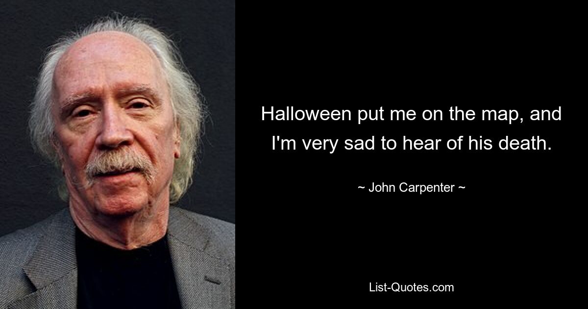 Halloween put me on the map, and I'm very sad to hear of his death. — © John Carpenter