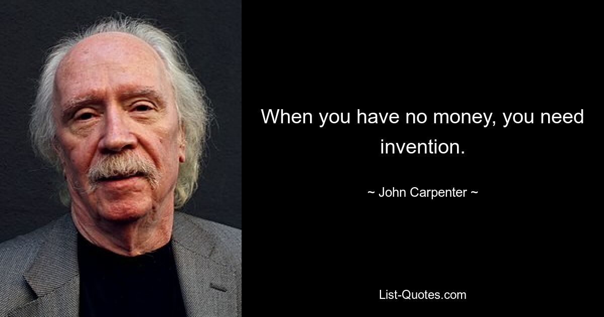 When you have no money, you need invention. — © John Carpenter