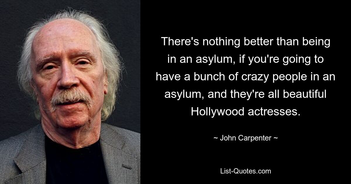 There's nothing better than being in an asylum, if you're going to have a bunch of crazy people in an asylum, and they're all beautiful Hollywood actresses. — © John Carpenter