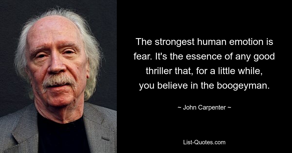 The strongest human emotion is fear. It's the essence of any good thriller that, for a little while, you believe in the boogeyman. — © John Carpenter