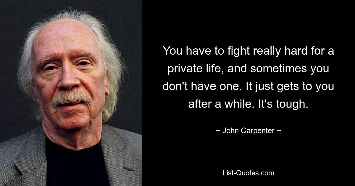 You have to fight really hard for a private life, and sometimes you don't have one. It just gets to you after a while. It's tough. — © John Carpenter