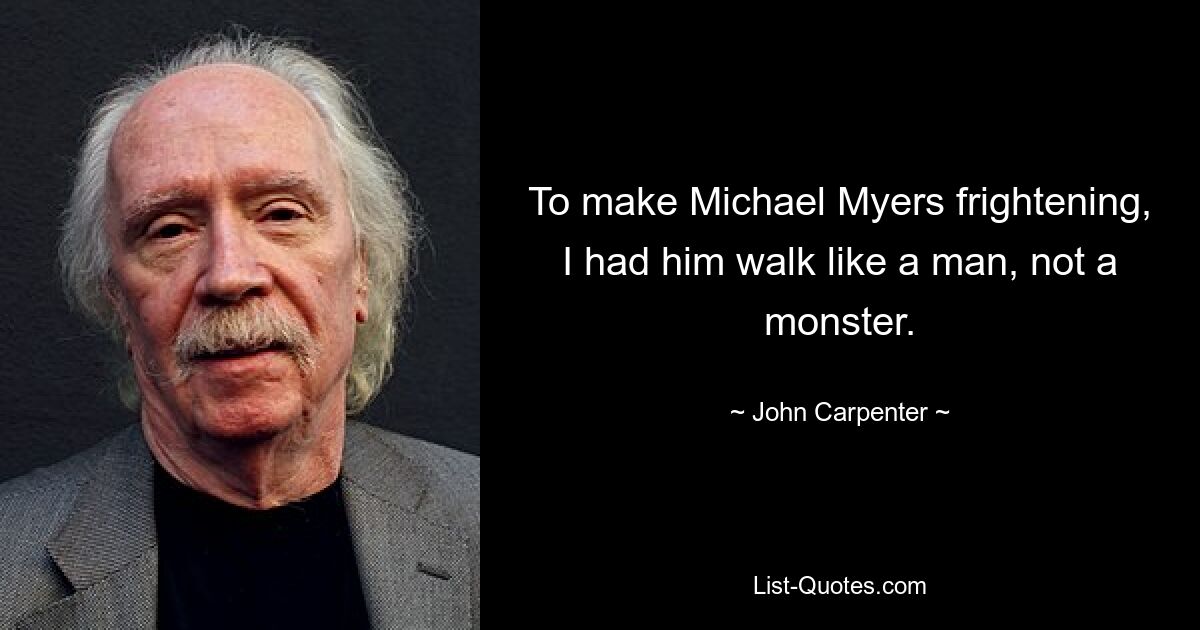 To make Michael Myers frightening, I had him walk like a man, not a monster. — © John Carpenter