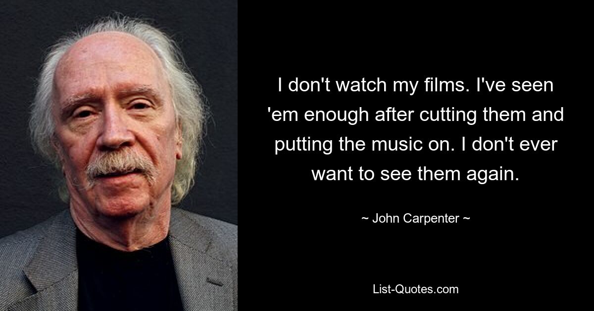 I don't watch my films. I've seen 'em enough after cutting them and putting the music on. I don't ever want to see them again. — © John Carpenter