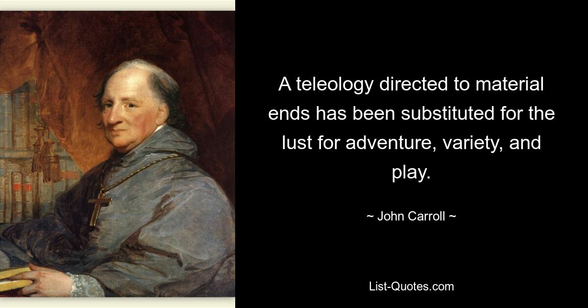 A teleology directed to material ends has been substituted for the lust for adventure, variety, and play. — © John Carroll