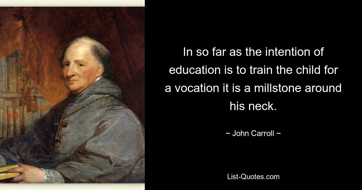 In so far as the intention of education is to train the child for a vocation it is a millstone around his neck. — © John Carroll