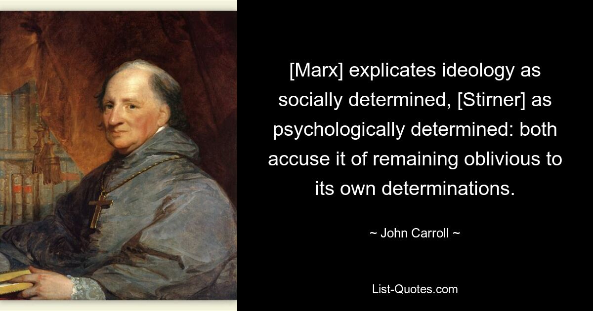 [Marx] explicates ideology as socially determined, [Stirner] as psychologically determined: both accuse it of remaining oblivious to its own determinations. — © John Carroll