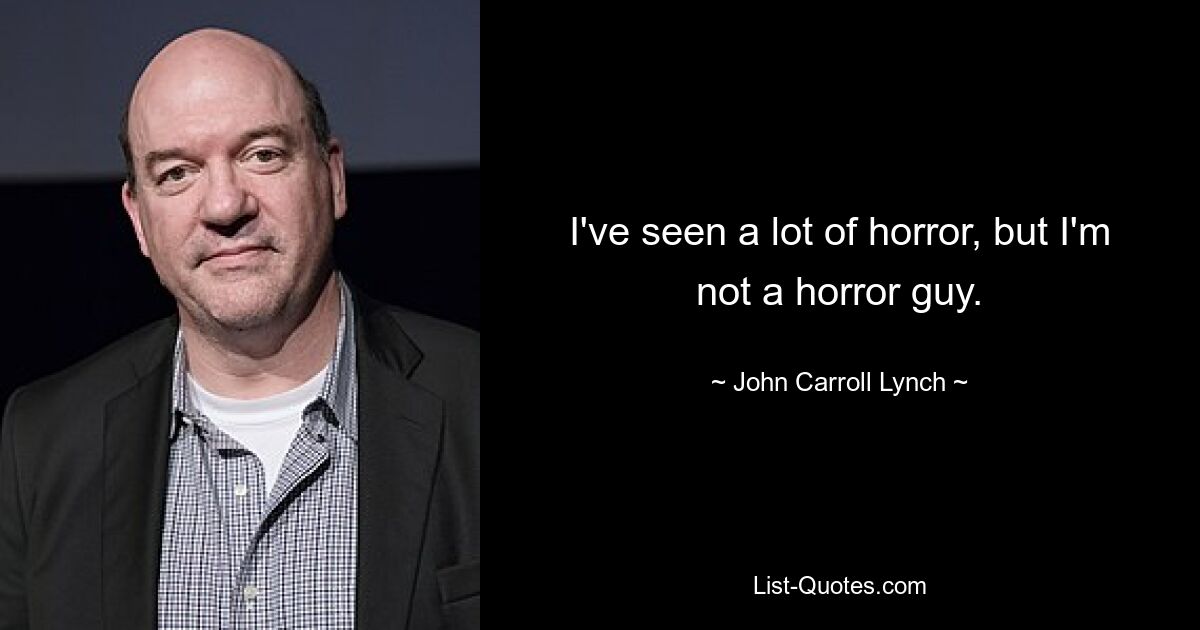 I've seen a lot of horror, but I'm not a horror guy. — © John Carroll Lynch