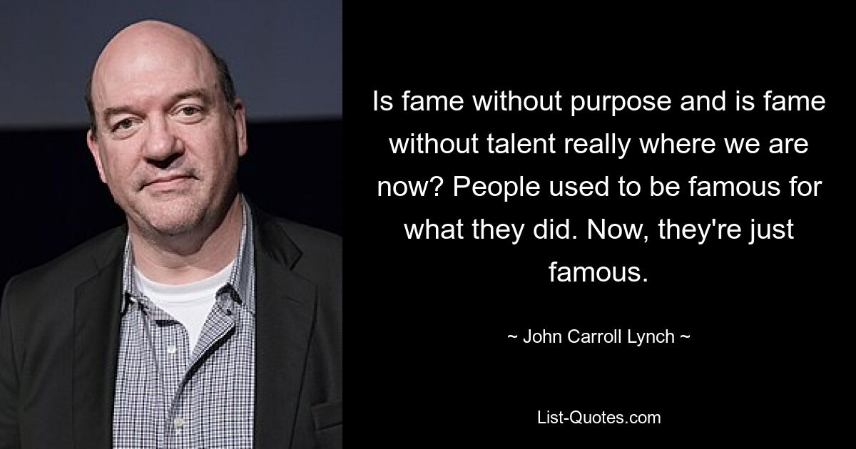 Is fame without purpose and is fame without talent really where we are now? People used to be famous for what they did. Now, they're just famous. — © John Carroll Lynch