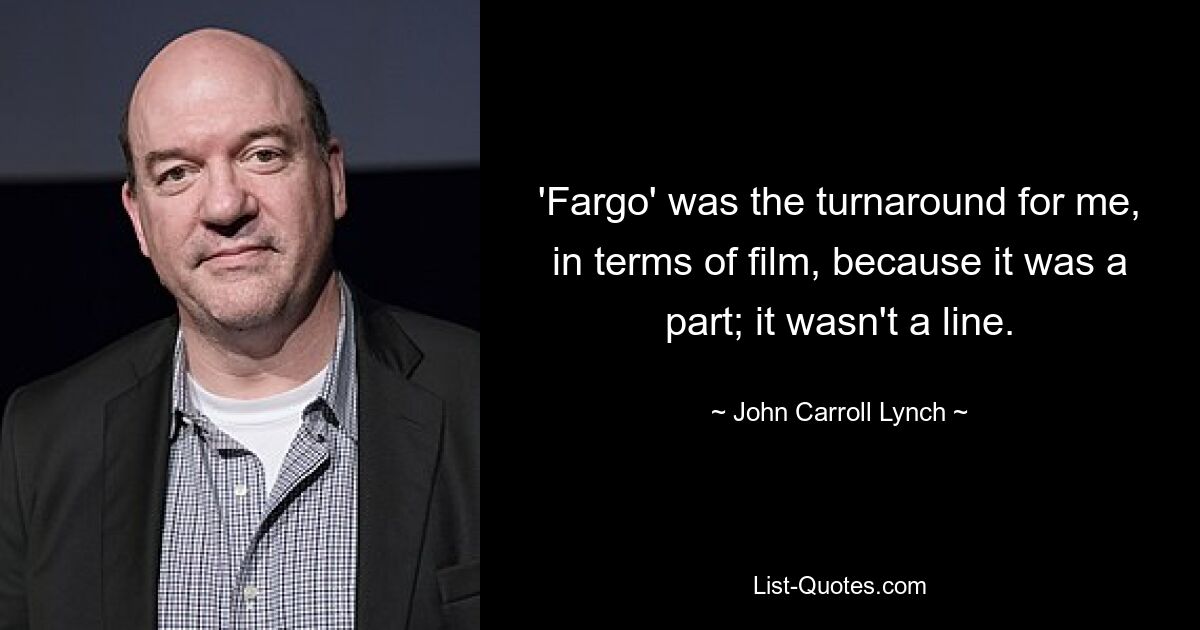 'Fargo' was the turnaround for me, in terms of film, because it was a part; it wasn't a line. — © John Carroll Lynch