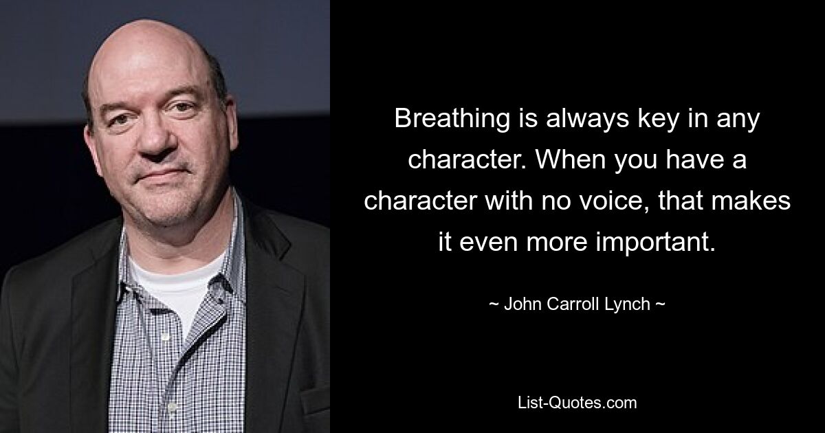 Breathing is always key in any character. When you have a character with no voice, that makes it even more important. — © John Carroll Lynch