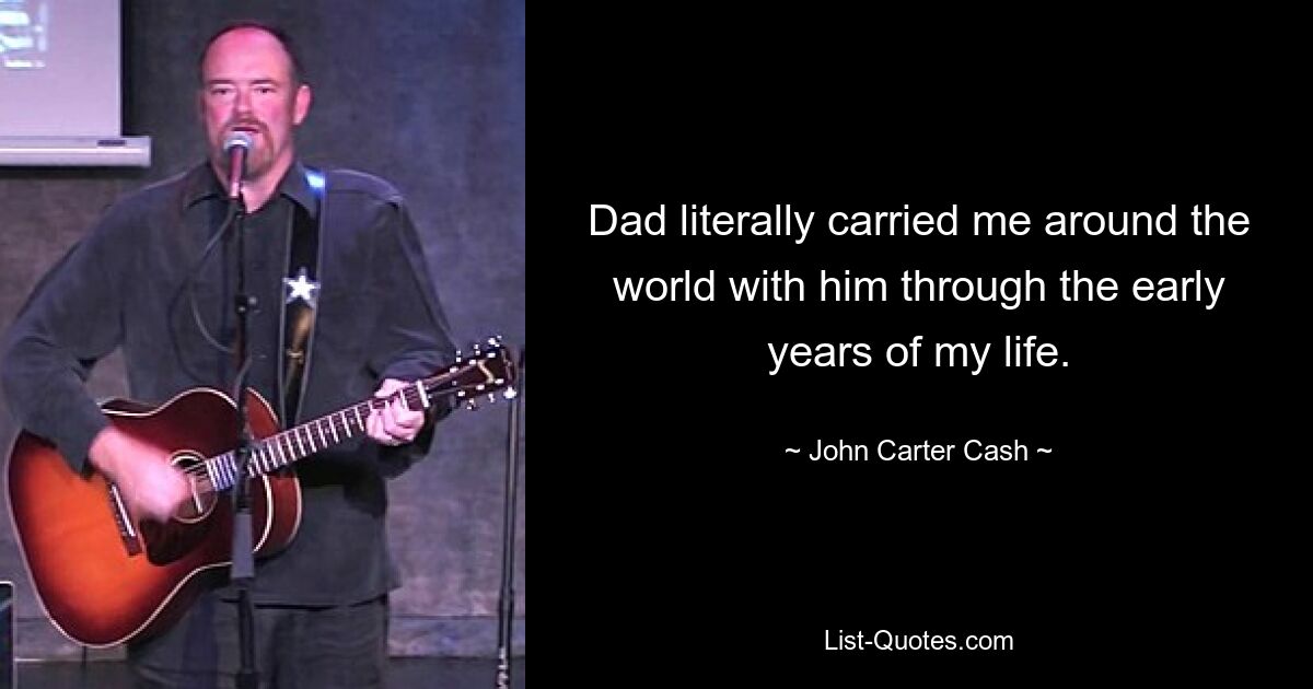 Dad literally carried me around the world with him through the early years of my life. — © John Carter Cash