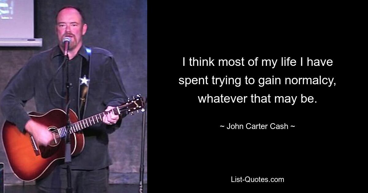 I think most of my life I have spent trying to gain normalcy, whatever that may be. — © John Carter Cash