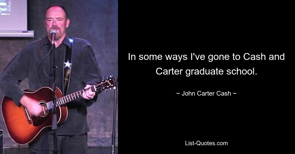 In some ways I've gone to Cash and Carter graduate school. — © John Carter Cash