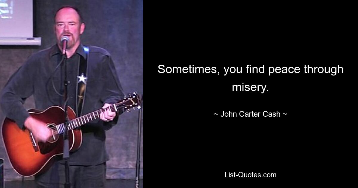 Sometimes, you find peace through misery. — © John Carter Cash