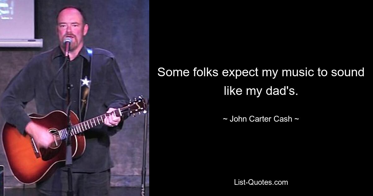 Some folks expect my music to sound like my dad's. — © John Carter Cash