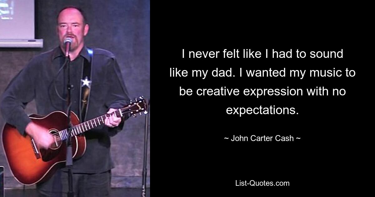 I never felt like I had to sound like my dad. I wanted my music to be creative expression with no expectations. — © John Carter Cash