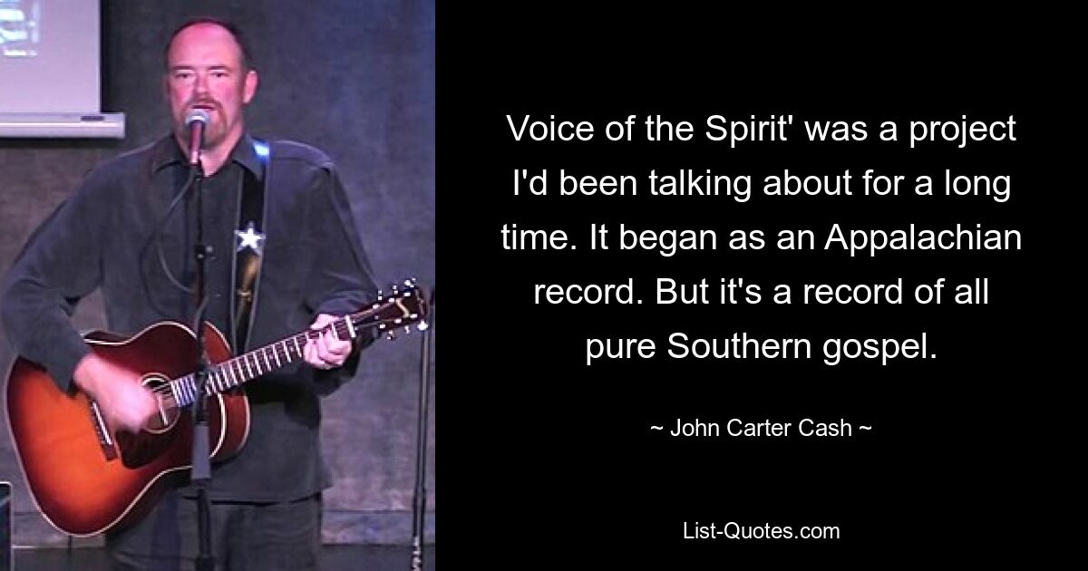 Voice of the Spirit' was a project I'd been talking about for a long time. It began as an Appalachian record. But it's a record of all pure Southern gospel. — © John Carter Cash