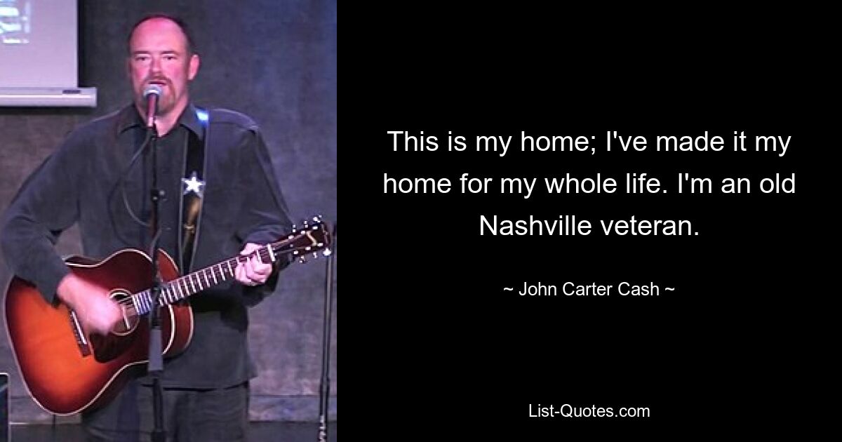 This is my home; I've made it my home for my whole life. I'm an old Nashville veteran. — © John Carter Cash