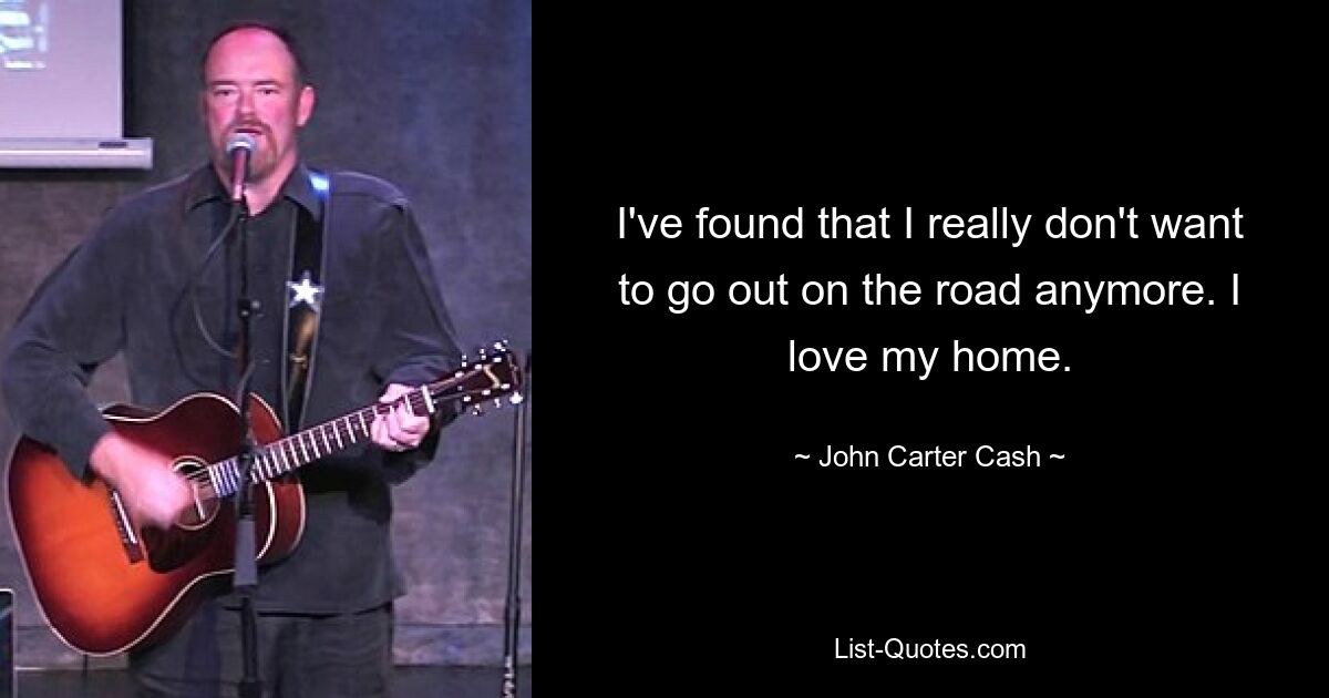 I've found that I really don't want to go out on the road anymore. I love my home. — © John Carter Cash