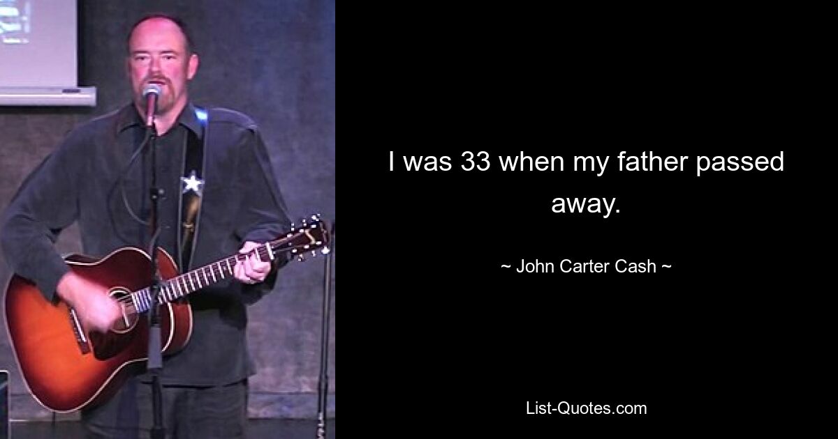 I was 33 when my father passed away. — © John Carter Cash