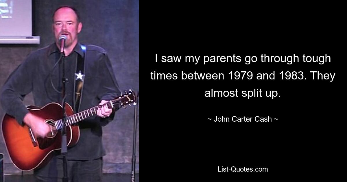 I saw my parents go through tough times between 1979 and 1983. They almost split up. — © John Carter Cash