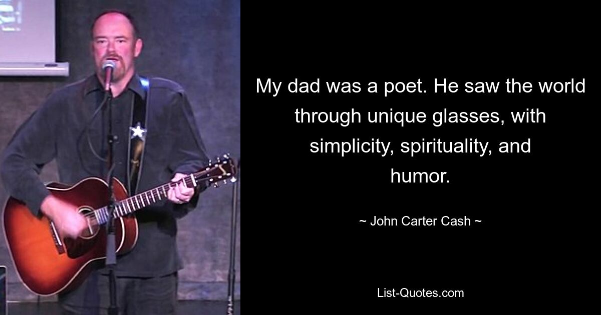 My dad was a poet. He saw the world through unique glasses, with simplicity, spirituality, and humor. — © John Carter Cash