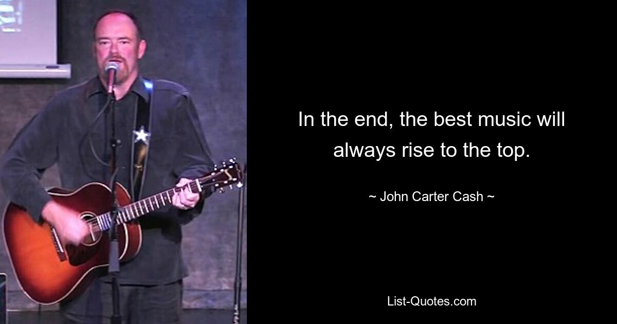 In the end, the best music will always rise to the top. — © John Carter Cash