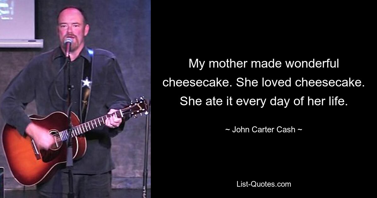 My mother made wonderful cheesecake. She loved cheesecake. She ate it every day of her life. — © John Carter Cash