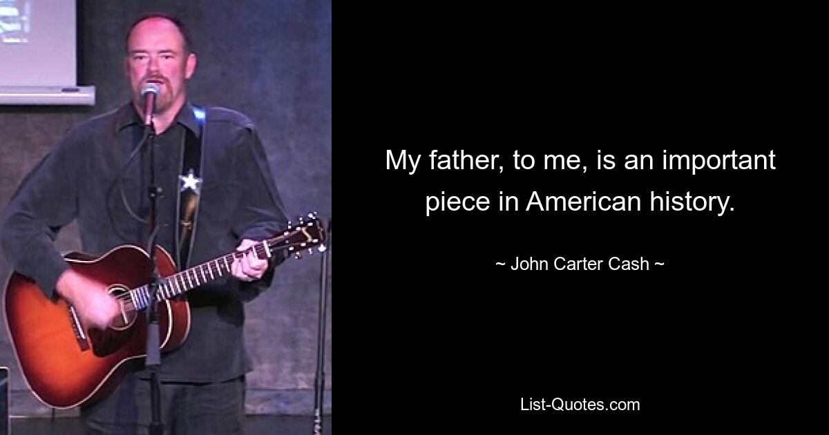 My father, to me, is an important piece in American history. — © John Carter Cash