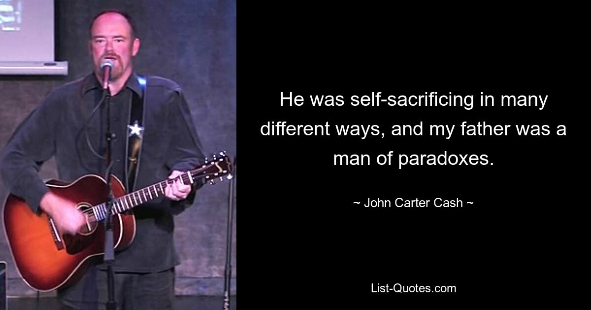 He was self-sacrificing in many different ways, and my father was a man of paradoxes. — © John Carter Cash