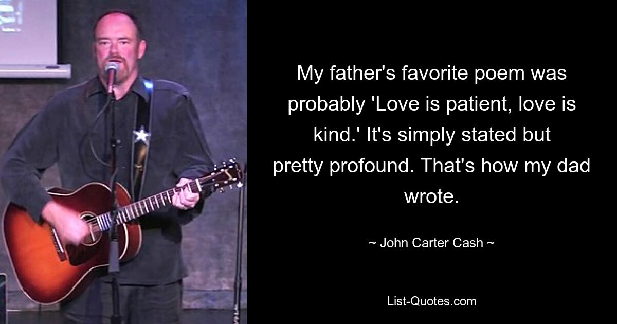 My father's favorite poem was probably 'Love is patient, love is kind.' It's simply stated but pretty profound. That's how my dad wrote. — © John Carter Cash