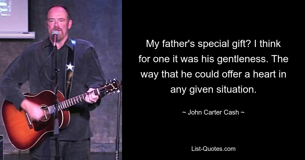 My father's special gift? I think for one it was his gentleness. The way that he could offer a heart in any given situation. — © John Carter Cash