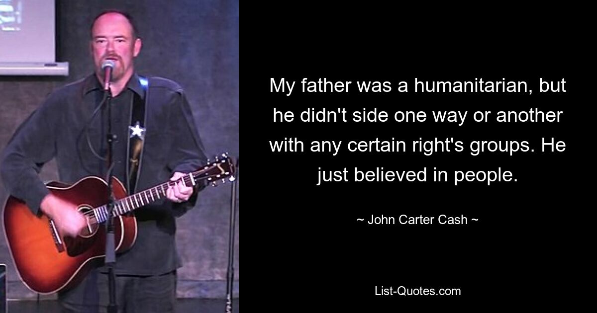 My father was a humanitarian, but he didn't side one way or another with any certain right's groups. He just believed in people. — © John Carter Cash