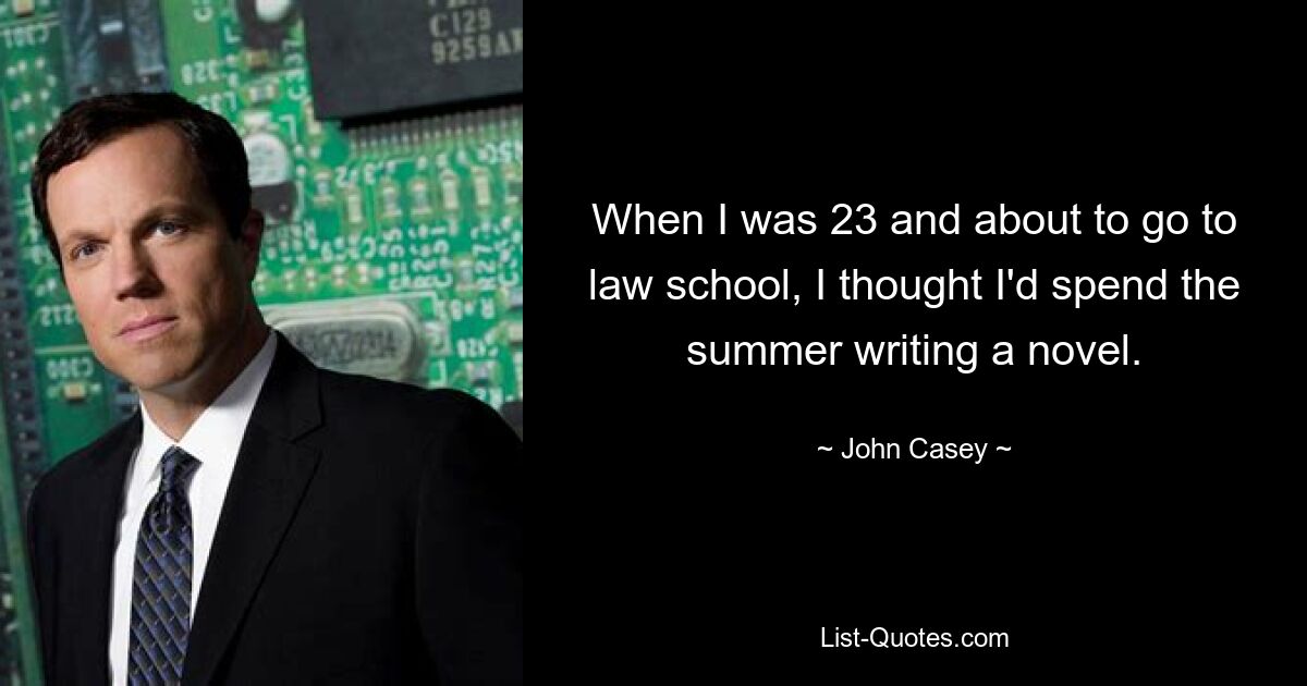 When I was 23 and about to go to law school, I thought I'd spend the summer writing a novel. — © John Casey