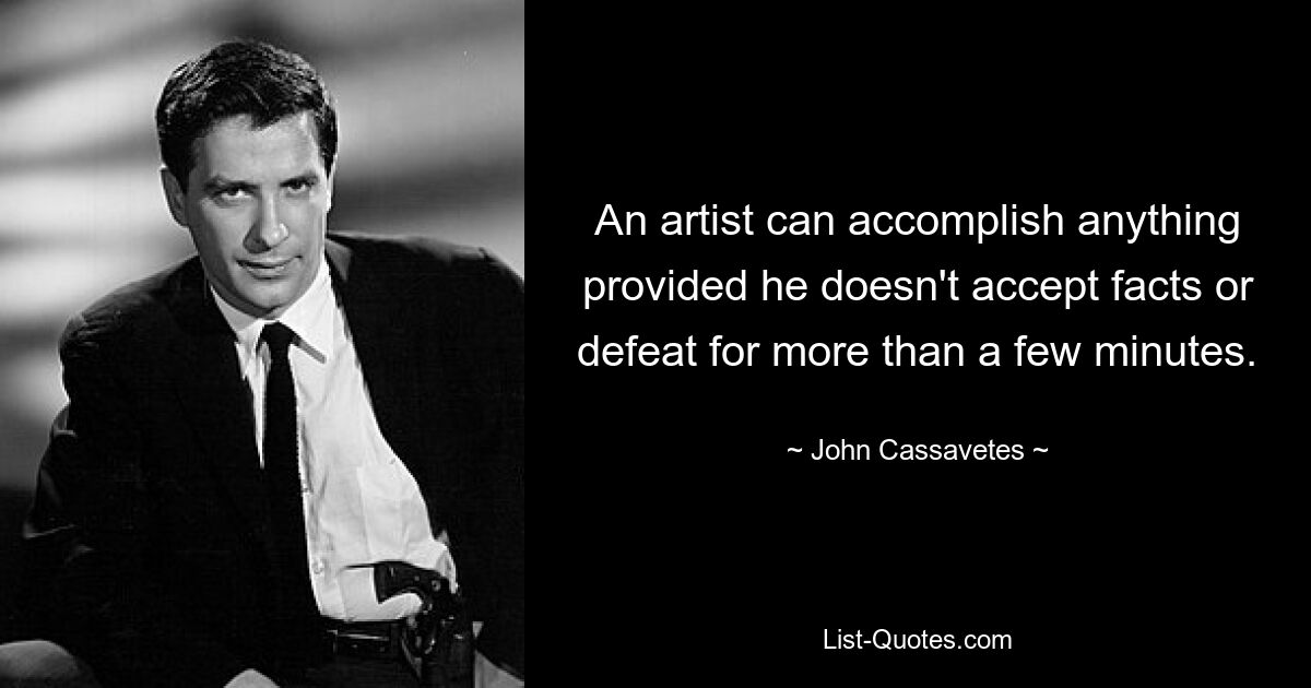 An artist can accomplish anything provided he doesn't accept facts or defeat for more than a few minutes. — © John Cassavetes