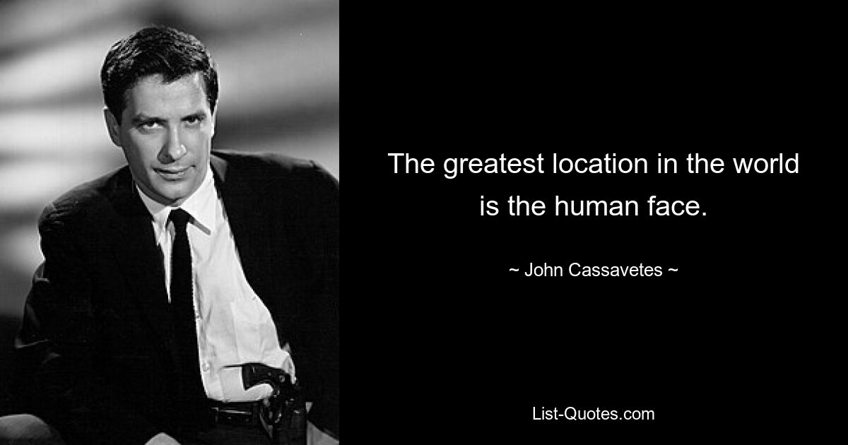 The greatest location in the world is the human face. — © John Cassavetes