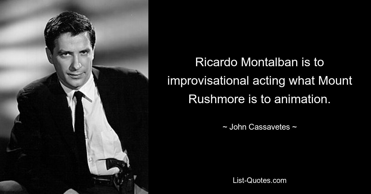 Ricardo Montalban is to improvisational acting what Mount Rushmore is to animation. — © John Cassavetes