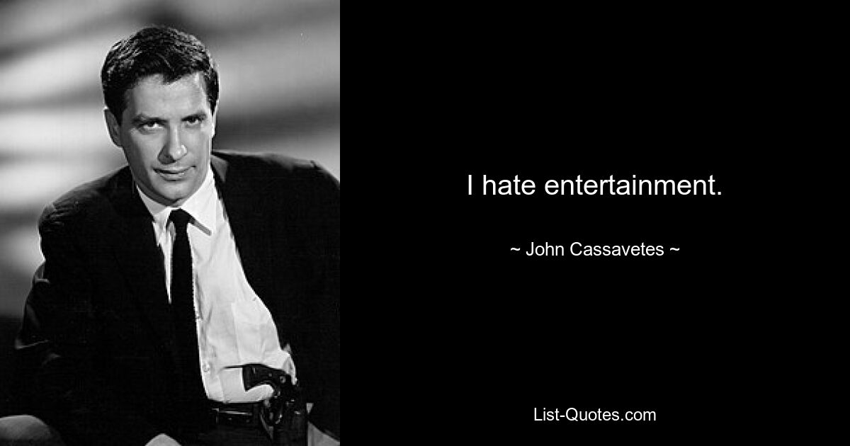 I hate entertainment. — © John Cassavetes