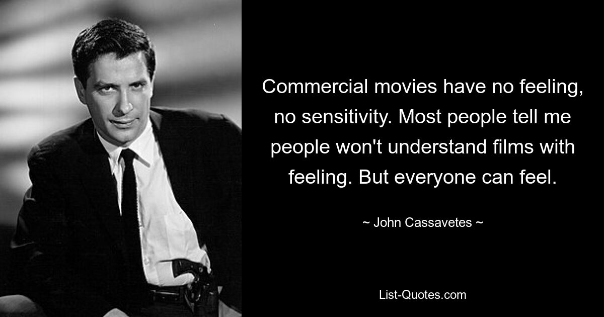 Commercial movies have no feeling, no sensitivity. Most people tell me people won't understand films with feeling. But everyone can feel. — © John Cassavetes