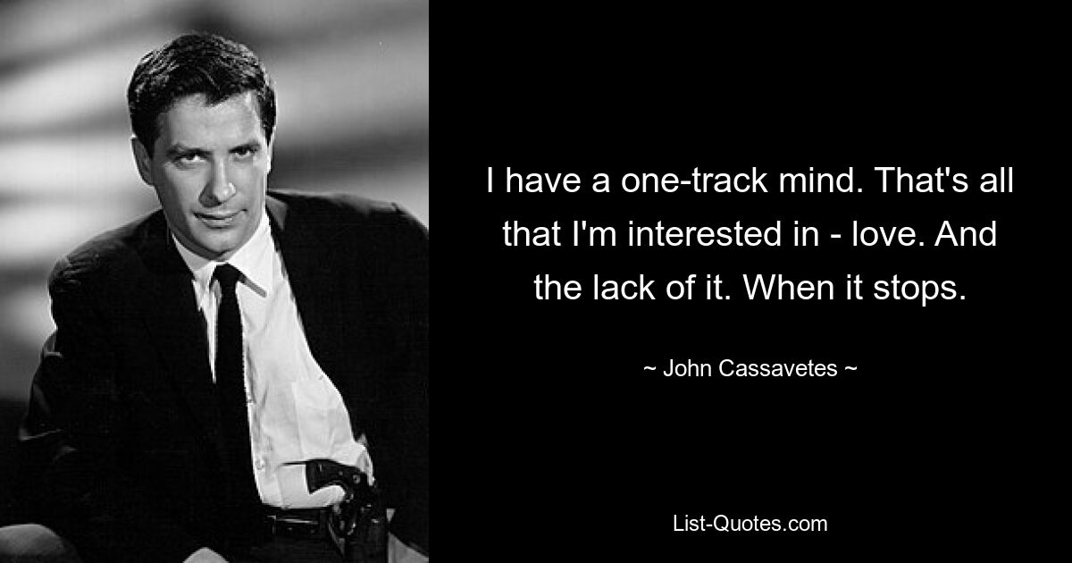 I have a one-track mind. That's all that I'm interested in - love. And the lack of it. When it stops. — © John Cassavetes