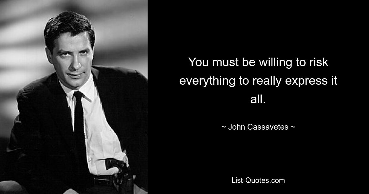 You must be willing to risk everything to really express it all. — © John Cassavetes