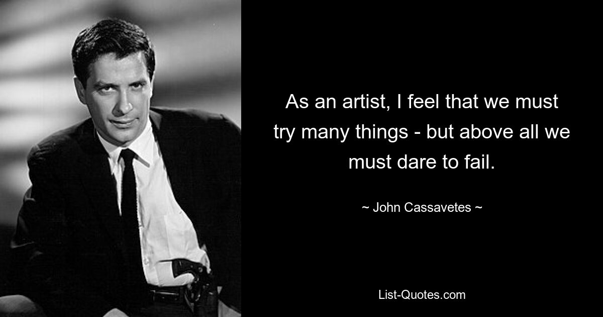 As an artist, I feel that we must try many things - but above all we must dare to fail. — © John Cassavetes