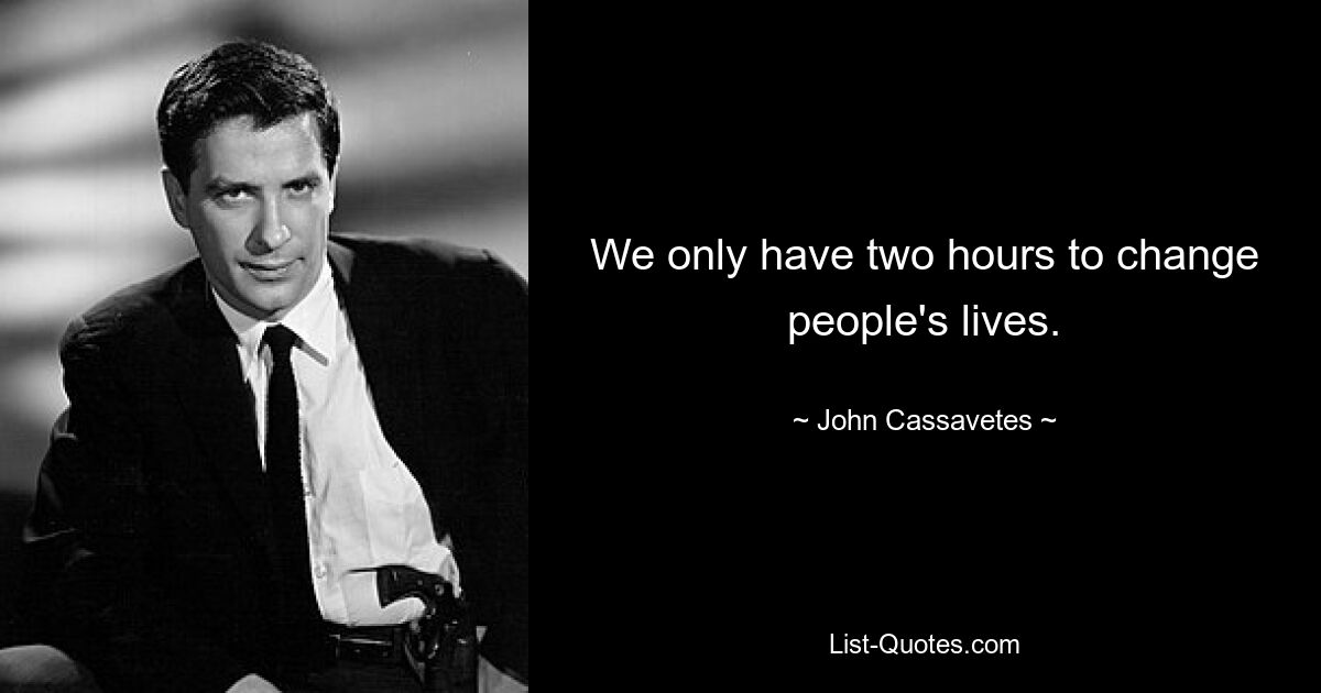 We only have two hours to change people's lives. — © John Cassavetes