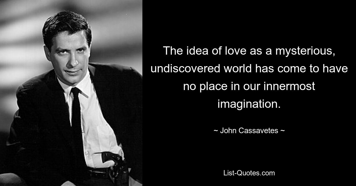 The idea of love as a mysterious, undiscovered world has come to have no place in our innermost imagination. — © John Cassavetes