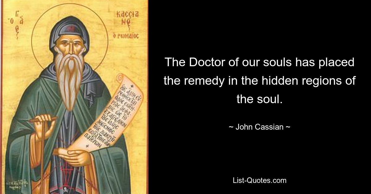 The Doctor of our souls has placed the remedy in the hidden regions of the soul. — © John Cassian