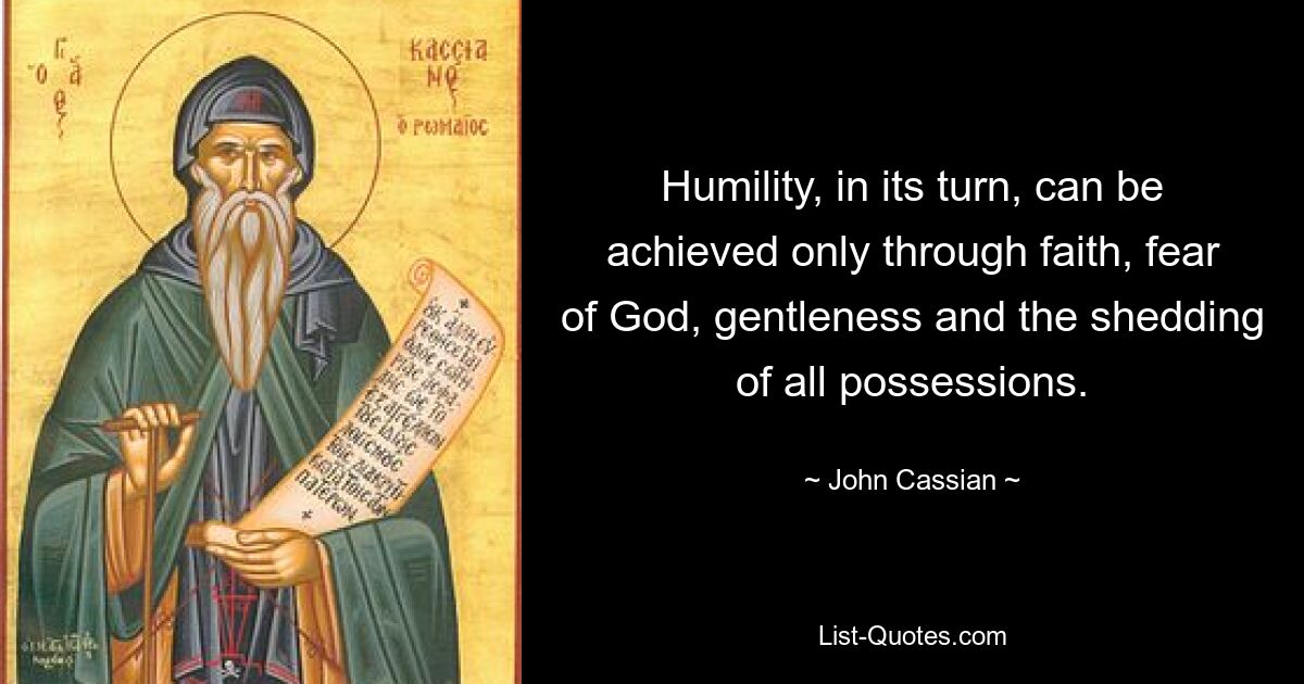 Humility, in its turn, can be achieved only through faith, fear of God, gentleness and the shedding of all possessions. — © John Cassian