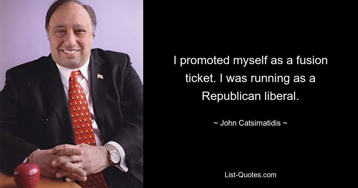 I promoted myself as a fusion ticket. I was running as a Republican liberal. — © John Catsimatidis