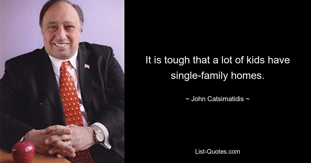 It is tough that a lot of kids have single-family homes. — © John Catsimatidis