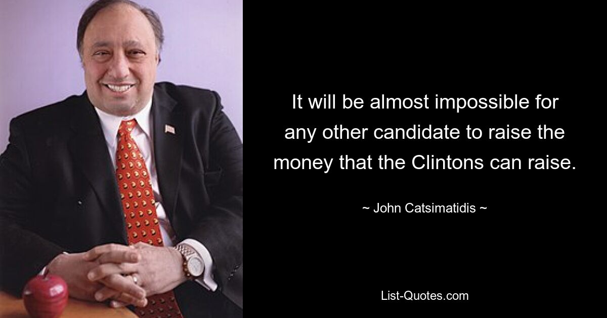 It will be almost impossible for any other candidate to raise the money that the Clintons can raise. — © John Catsimatidis